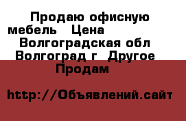 Продаю офисную мебель › Цена ­ 1000-2000 - Волгоградская обл., Волгоград г. Другое » Продам   